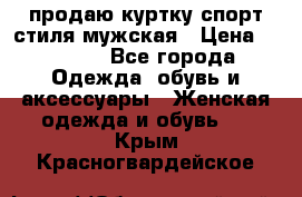 продаю куртку спорт стиля мужская › Цена ­ 1 000 - Все города Одежда, обувь и аксессуары » Женская одежда и обувь   . Крым,Красногвардейское